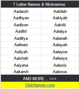 7 Letter Names and NicknamesAadarsh Aakilah Aadhyan Aakiyah Aadison Aakriti Aaditri Aalaiya Aaditya Aalanah Aafreen Aalayah Aailyah Aalayna Aaishah Aaleeya Aaiyana Aalexis Aakarsh Aalexus