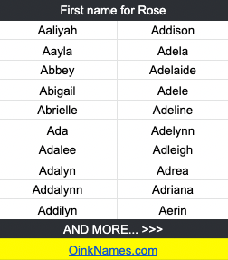 First name for RoseAaliyah Addison Aayla Adela Abbey Adelaide Abigail Adele Abrielle Adeline Ada Adelynn Adalee Adleigh Adalyn Adrea Addalynn Adriana Addilyn Aerin